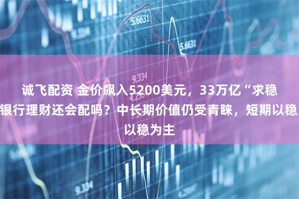 诚飞配资 金价飙入5200美元，33万亿“求稳”的银行理财还会配吗？中长期价值仍受青睐，短期以稳为主