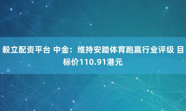 毅立配资平台 中金：维持安踏体育跑赢行业评级 目标价110.91港元