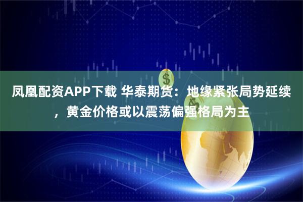 凤凰配资APP下载 华泰期货：地缘紧张局势延续，黄金价格或以震荡偏强格局为主