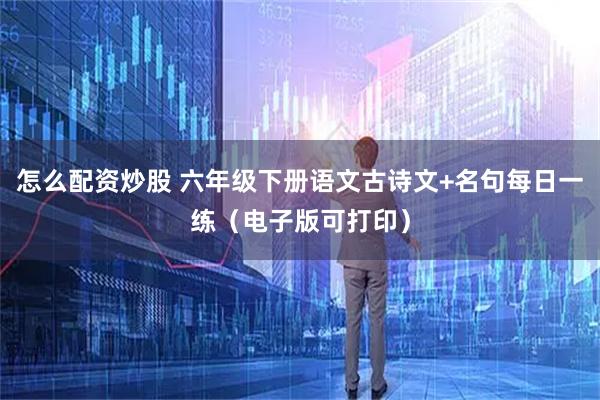 怎么配资炒股 六年级下册语文古诗文+名句每日一练（电子版可打印）