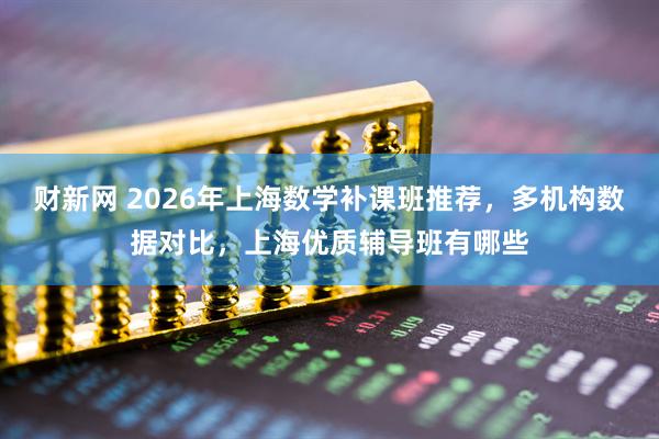 财新网 2026年上海数学补课班推荐，多机构数据对比，上海优质辅导班有哪些