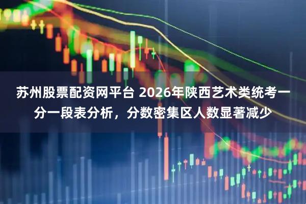 苏州股票配资网平台 2026年陕西艺术类统考一分一段表分析，分数密集区人数显著减少