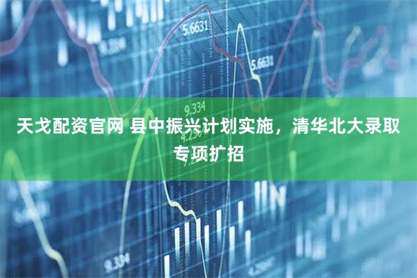 天戈配资官网 县中振兴计划实施，清华北大录取专项扩招