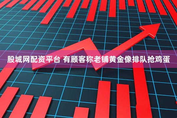股城网配资平台 有顾客称老铺黄金像排队抢鸡蛋
