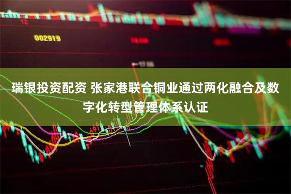 瑞银投资配资 张家港联合铜业通过两化融合及数字化转型管理体系认证