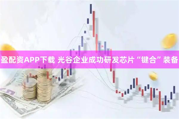 盈配资APP下载 光谷企业成功研发芯片“键合”装备