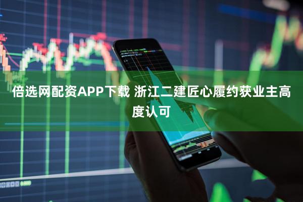 倍选网配资APP下载 浙江二建匠心履约获业主高度认可