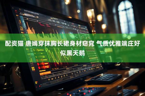 配资猫 唐嫣穿抹胸长裙身材窈窕 气质优雅端庄好似黑天鹅