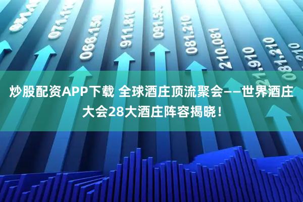 炒股配资APP下载 全球酒庄顶流聚会——世界酒庄大会28大酒庄阵容揭晓！