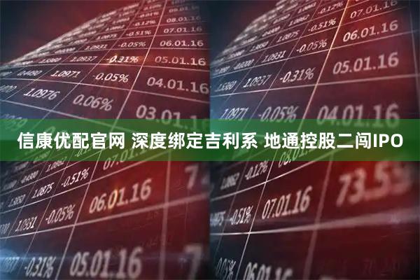 信康优配官网 深度绑定吉利系 地通控股二闯IPO