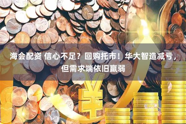海会配资 信心不足？回购托市！华大智造减亏，但需求端依旧羸弱