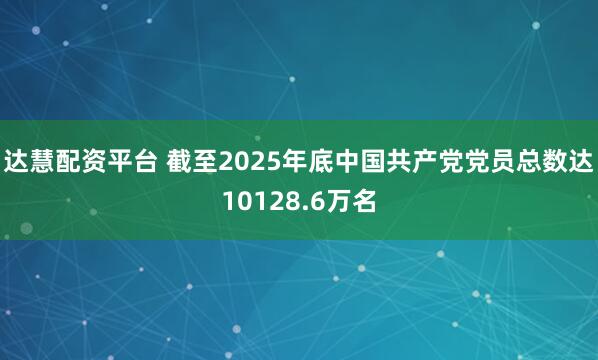 达慧配资平台 截至2025年底中国共产党党员总数达10128.6万名