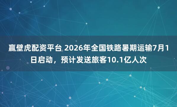 赢壁虎配资平台 2026年全国铁路暑期运输7月1日启动，预计发送旅客10.1亿人次