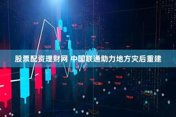 股票配资理财网 中国联通助力地方灾后重建