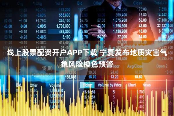 线上股票配资开户APP下载 宁夏发布地质灾害气象风险橙色预警