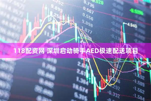 118配资网 深圳启动骑手AED极速配送项目